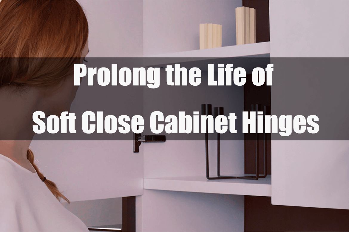 How to Prolong the Life of Soft Close Cabinet Hinges